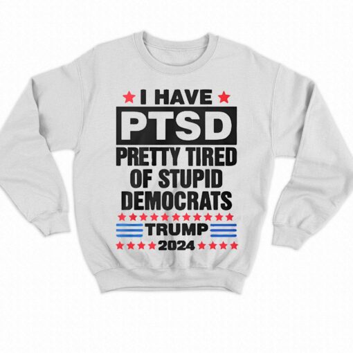 I Have Ptsd Pretty Tired Of Stupid Democrats Trump 2024 T-shirt