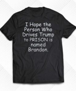 I Hope The Person Who Drives Trump To Prison Is Named Brandon Shirt I Hope The Person Who Drives Trump To Prison Is Named Brandon Shirt