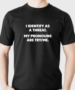 I Identify As A Threat My Pronouns Are Try Me T-shirt I Identify As A Threat My Pronouns Are Try Me T-shirt