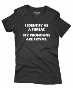 I Identify As A Threat My Pronouns Are Try Me T-shirt I Identify As A Threat My Pronouns Are Try Me T-shirt