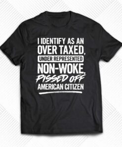 I Identify As An Over Taxed Under Represented Non-woke Pissed Off American Citizen Shirt I Identify As An Over Taxed Under Represented Non-woke Pissed Off American Citizen Shirt