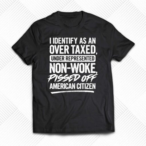 I Identify As An Over Taxed Under Represented Non-woke Pissed Off American Citizen Shirt