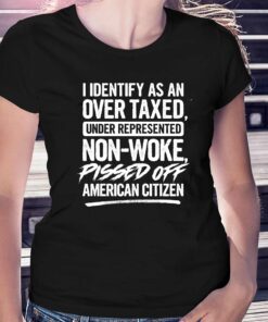 I Identify As An Over Taxed Under Represented Non-woke Pissed Off American Citizen Shirt I Identify As An Over Taxed Under Represented Non-woke Pissed Off American Citizen Shirt