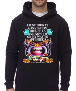 I Just Took 12 Gas Station Dick Pills And Now I'm On My Way To Applebee's Shirt 2 I Just Took 12 Gas Station Dick Pills And Now Im On My Way To Applebees Shirt 3