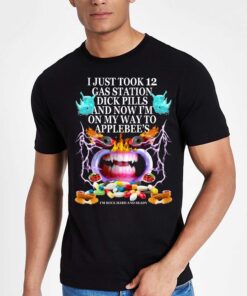 I Just Took 12 Gas Station Dick Pills And Now I'm On My Way To Applebee's Shirt 3 I Just Took 12 Gas Station Dick Pills And Now Im On My Way To Applebees Shirt 4