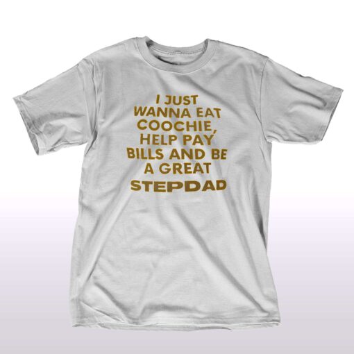 I Just Wanna Eat Coochie Help Pay Bills And Be A Great Step Dad T-shirt