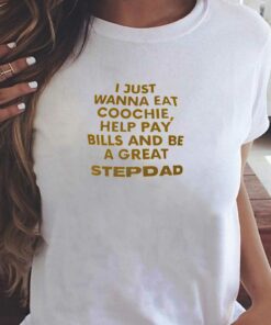 I Just Wanna Eat Coochie Help Pay Bills And Be A Great Step Dad T-shirt I Just Wanna Eat Coochie Help Pay Bills And Be A Great Step Dad T-shirt