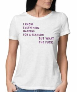 I Know For A Reanson Everything Happens But What The Fuck T-shirt I Know For A Reanson Everything Happens But What The Fuck T-shirt