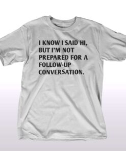 I Know I Said Hi But I’m Not Prepared For A Follow-up Conversation T-shirt I Know I Said Hi But I’m Not Prepared For A Follow-up Conversation T-shirt