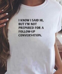 I Know I Said Hi But I’m Not Prepared For A Follow-up Conversation T-shirt I Know I Said Hi But I’m Not Prepared For A Follow-up Conversation T-shirt