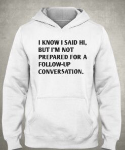 I Know I Said Hi But I'm Not Prepared For A Follow-up Conversation T-shirt 2 I Know I Said Hi But Im Not Prepared For A Follow up Conversation T shirt 3