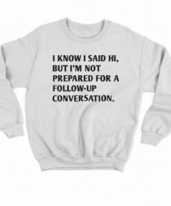 I Know I Said Hi But I'm Not Prepared For A Follow-up Conversation T-shirt 3 I Know I Said Hi But Im Not Prepared For A Follow up Conversation T shirt 4