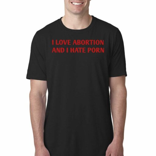 I Love Abortion And I Hate Porn T-shirt