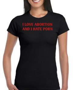 I Love Abortion And I Hate Porn T-shirt I Love Abortion And I Hate Porn T-shirt