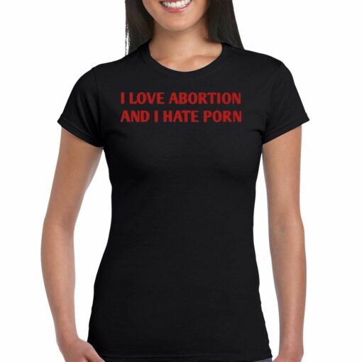 I Love Abortion And I Hate Porn T-shirt