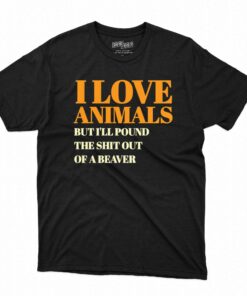 I Love Animals But I’ll Poubd The Shit Out Of A Beaver T-shirt I Love Animals But I’ll Poubd The Shit Out Of A Beaver T-shirt