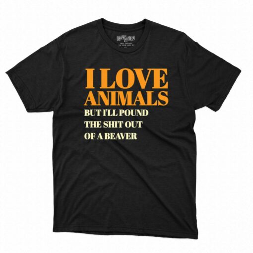 I Love Animals But I’ll Poubd The Shit Out Of A Beaver T-shirt