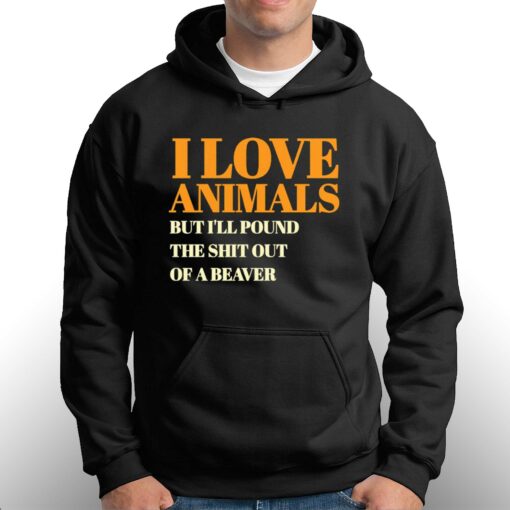 I Love Animals But I’ll Poubd The Shit Out Of A Beaver T-shirt