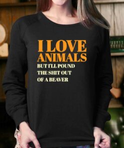 I Love Animals But I'll Poubd The Shit Out Of A Beaver T-shirt 3 I Love Animals But Ill Poubd The Shit Out Of A Beaver T shirt 4