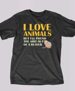 I Love Animals But I’ll Pound The Shit Out Of A Beaver T-shirt I Love Animals But I’ll Pound The Shit Out Of A Beaver T-shirt