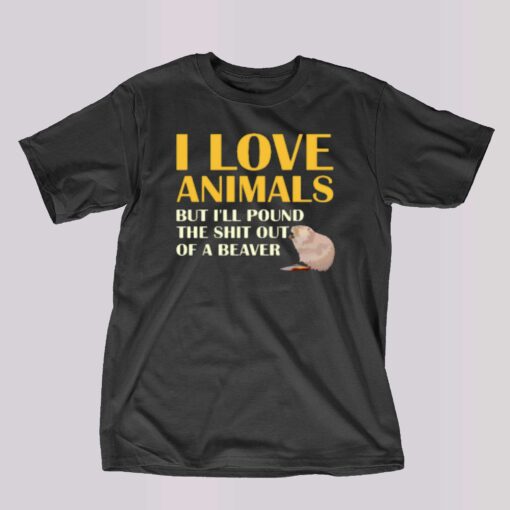 I Love Animals But I’ll Pound The Shit Out Of A Beaver T-shirt