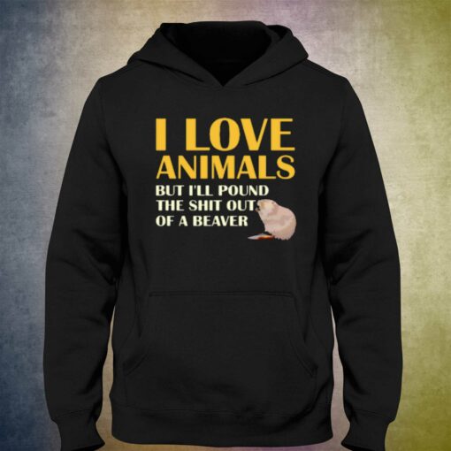 I Love Animals But I’ll Pound The Shit Out Of A Beaver T-shirt