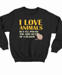 I Love Animals But I'll Pound The Shit Out Of A Beaver T-shirt 3 I Love Animals But Ill Pound The Shit Out Of A Beaver T shirt 4