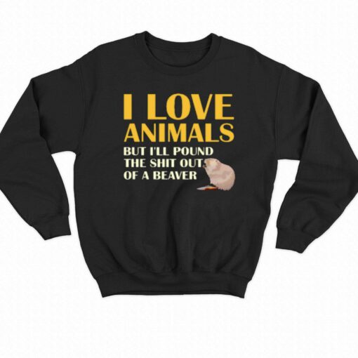 I Love Animals But I’ll Pound The Shit Out Of A Beaver T-shirt