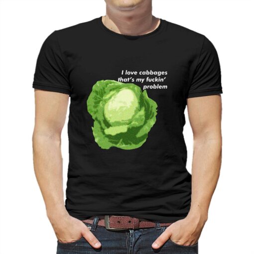 I Love Cabbages That’s My Fuckin’ Problem T-shirt