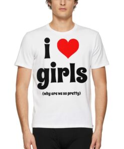 I Love Girls Why Are We So Pretty Shirt