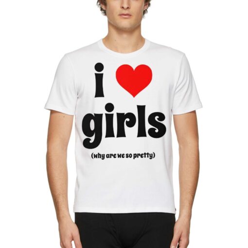 I Love Girls Why Are We So Pretty Shirt