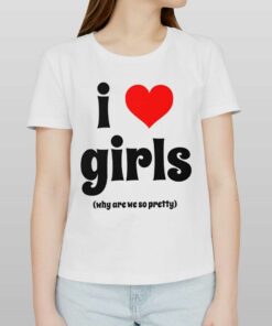 I Love Girls Why Are We So Pretty Shirt