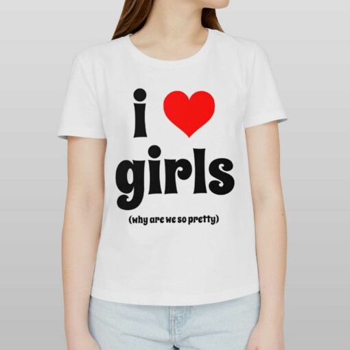 I Love Girls Why Are We So Pretty Shirt