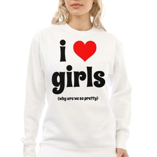 I Love Girls Why Are We So Pretty Shirt