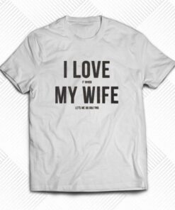 I Love It When My Wife Let’s Me Go Golfing T-shirt