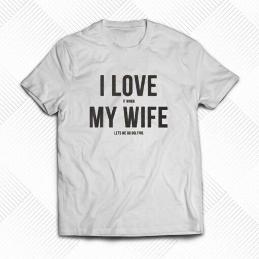 I Love It When My Wife Let’s Me Go Golfing T-shirt