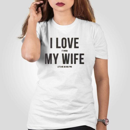 I Love It When My Wife Let’s Me Go Golfing T-shirt