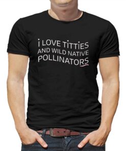 I Love Titties And Wild Native Pollinators Cotton Shirt I Love Titties And Wild Native Pollinators Cotton Shirt