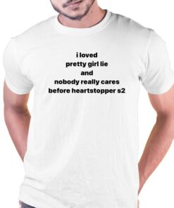 I Loved Pretty Girl Lie And Nobody Really Cares Before Heartstopped S2 Shirt