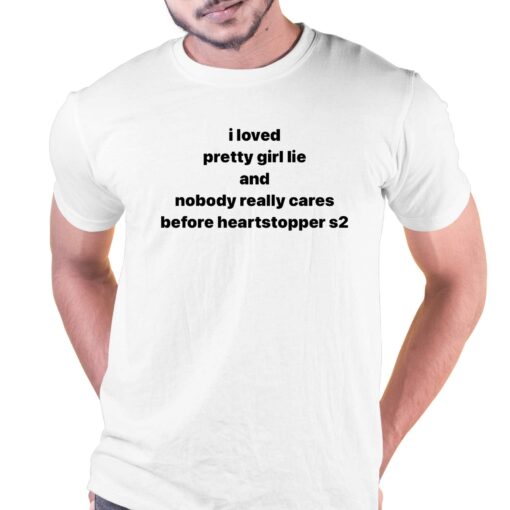 I Loved Pretty Girl Lie And Nobody Really Cares Before Heartstopped S2 Shirt