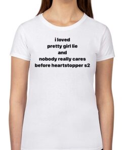 I Loved Pretty Girl Lie And Nobody Really Cares Before Heartstopped S2 Shirt