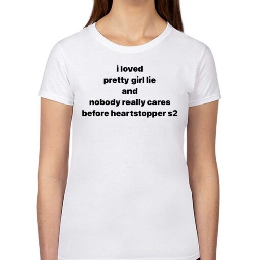 I Loved Pretty Girl Lie And Nobody Really Cares Before Heartstopped S2 Shirt