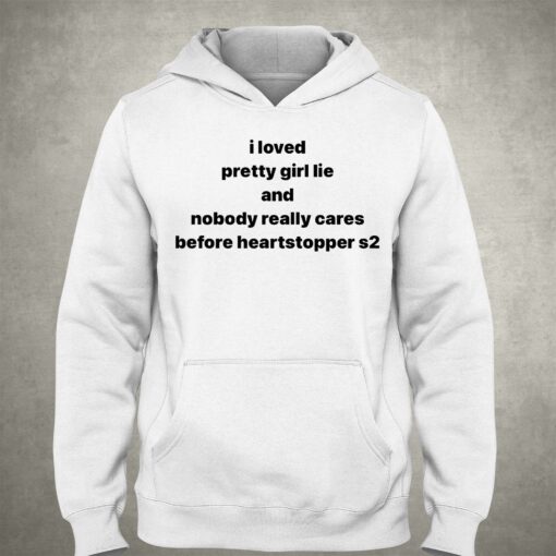 I Loved Pretty Girl Lie And Nobody Really Cares Before Heartstopped S2 Shirt