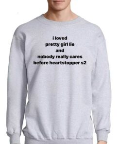 I Loved Pretty Girl Lie And Nobody Really Cares Before Heartstopped S2 Shirt 4