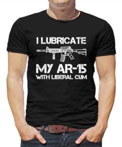 I Lubricate My Ar 15 With Liberal Cum Shirt I Lubricate My Ar 15 With Liberal Cum Shirt