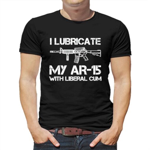 I Lubricate My Ar 15 With Liberal Cum Shirt