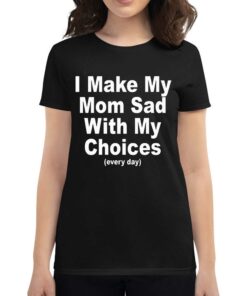 I Make My Mom Sad With My Choices Everyday T-shirt I Make My Mom Sad With My Choices Everyday T-shirt