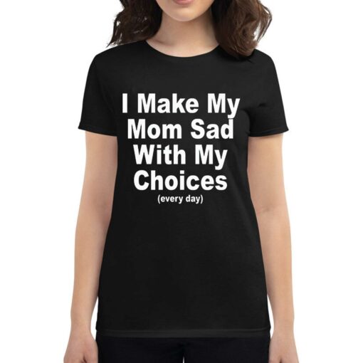 I Make My Mom Sad With My Choices Everyday T-shirt