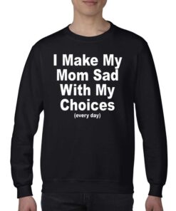 I Make My Mom Sad With My Choices Everyday T-shirt I Make My Mom Sad With My Choices Everyday T-shirt