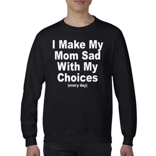 I Make My Mom Sad With My Choices Everyday T-shirt